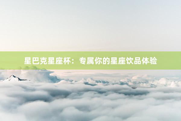 星巴克星座杯：专属你的星座饮品体验